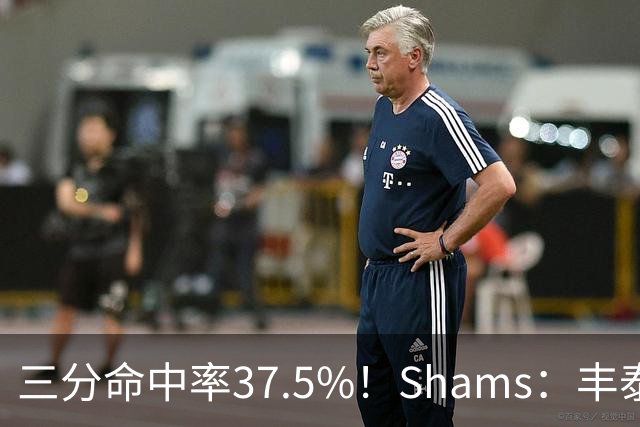 三分命中率37.5%！Shams：丰泰基奥计划与热火签下一份一年合同