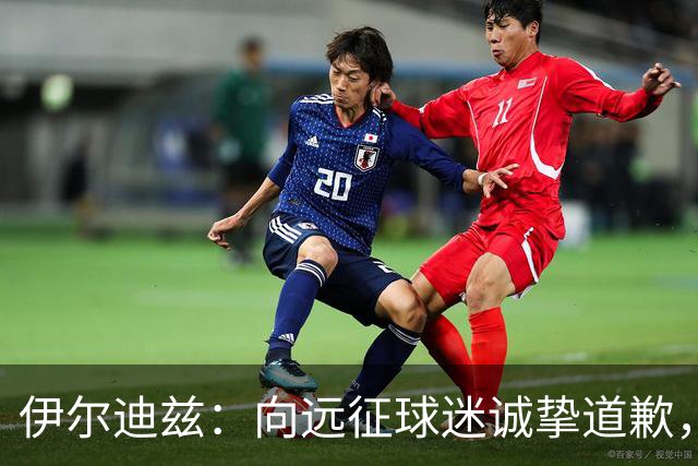 伊尔迪兹：向远征球迷诚挚道歉，全队发挥尚可但赛果不尽人意
