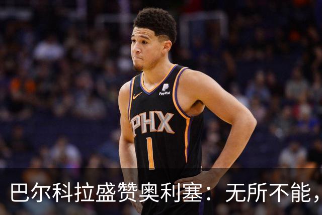巴尔科拉盛赞奥利塞：无所不能，防守也积极，和他一起踢球是享受